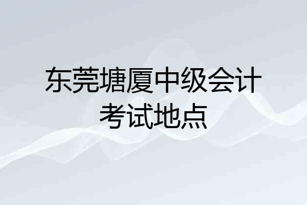 东莞塘厦中级会计考试地点