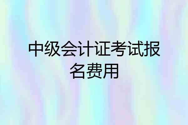 中级会计证考试报名费用