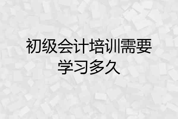 初级会计培训需要学习多久