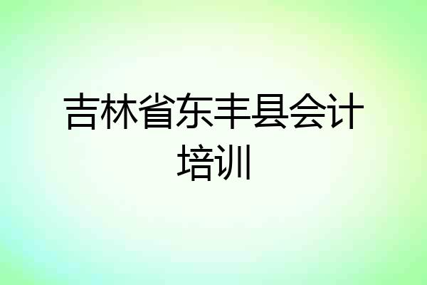 吉林省东丰县会计培训