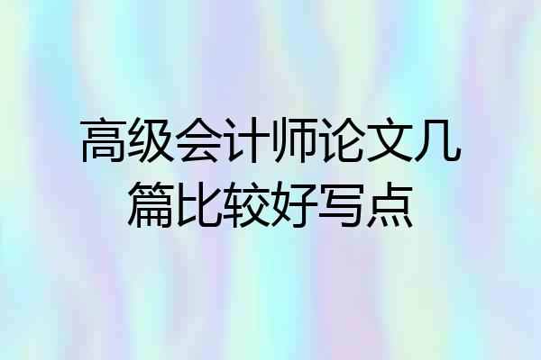 高级会计师论文几篇比较好写点