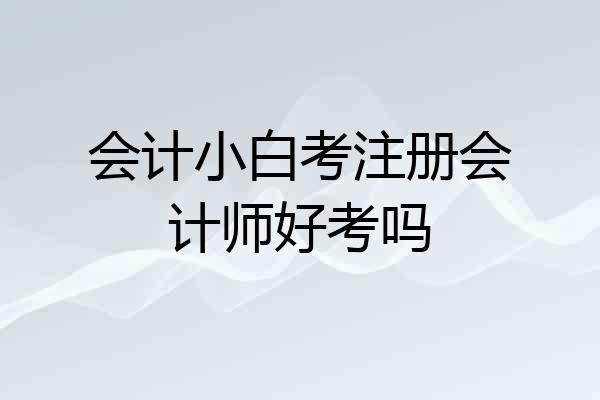 会计小白考注册会计师好考吗