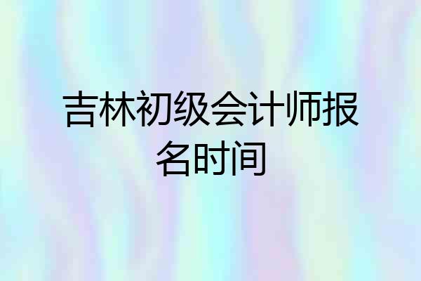 吉林初级会计师报名时间