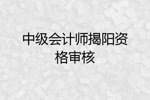 中级会计师揭阳资格审核