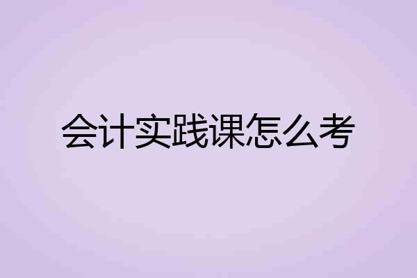 会计实践课怎么考