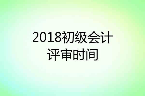 2018初级会计评审时间