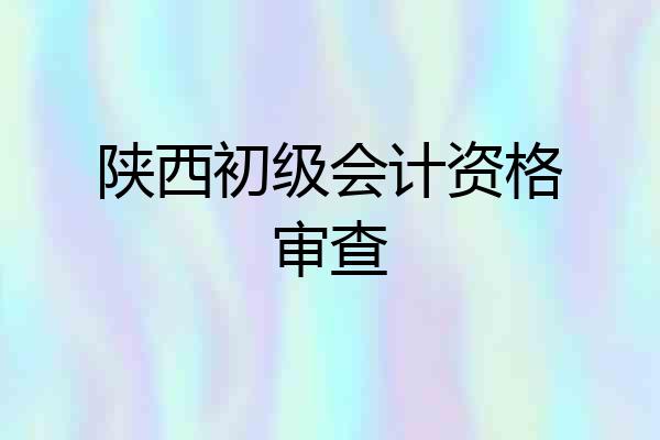 陕西初级会计资格审查