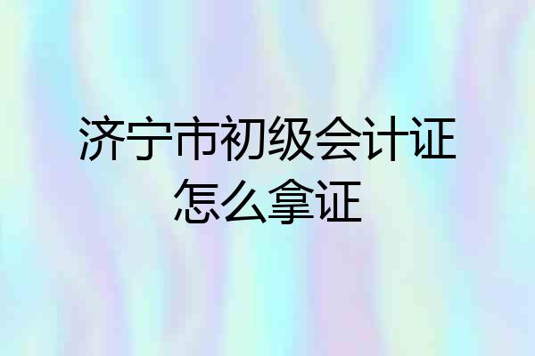 济宁市初级会计证怎么拿证