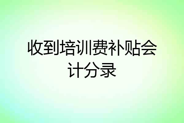 收到培训费补贴会计分录