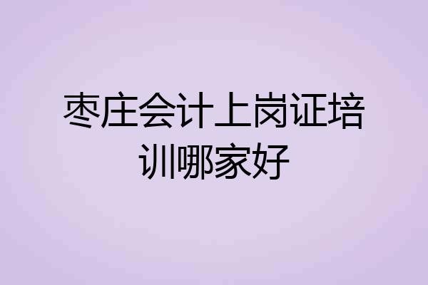 枣庄会计上岗证培训哪家好