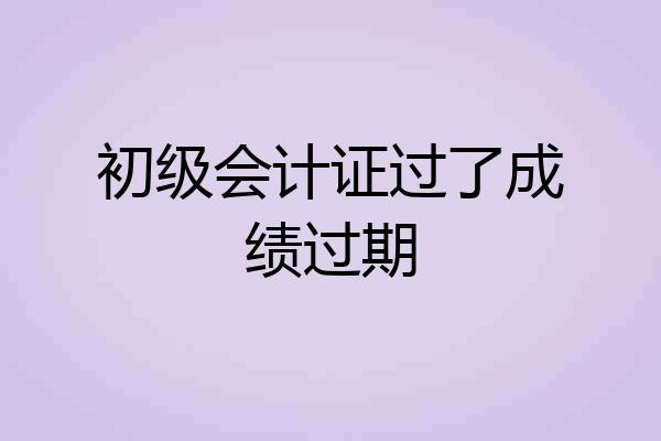 初级会计证过了成绩过期