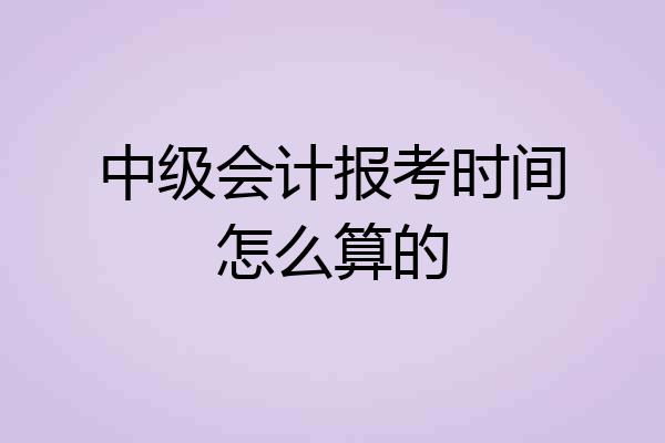 中级会计报考时间怎么算的