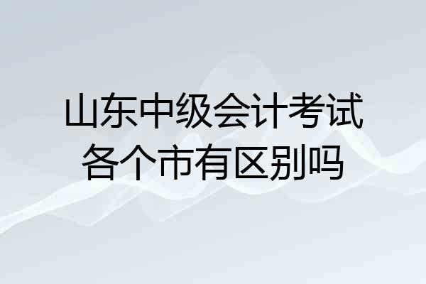 山东中级会计考试各个市有区别吗