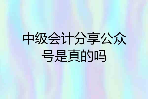 中级会计分享公众号是真的吗