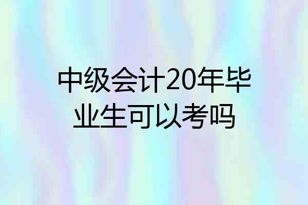 中级会计20年毕业生可以考吗