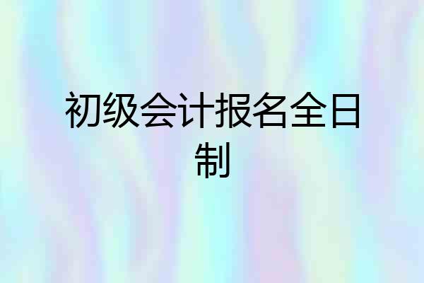 初级会计报名全日制