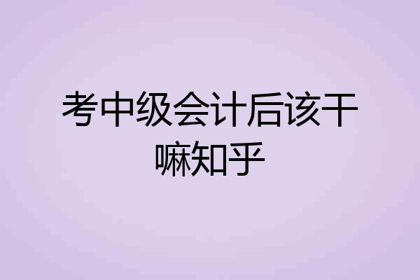 考中级会计后该干嘛知乎