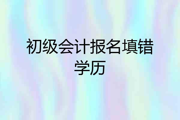 初级会计报名填错学历