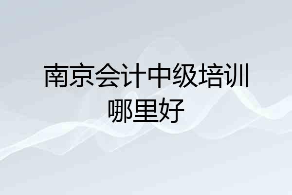 南京会计中级培训哪里好