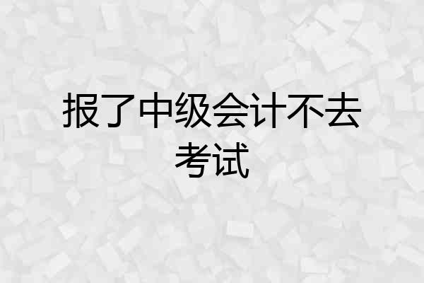 报了中级会计不去考试