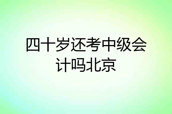 四十岁还考中级会计吗北京
