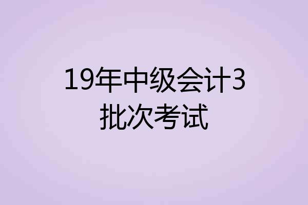 19年中级会计3批次考试