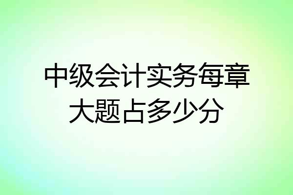中级会计实务每章大题占多少分