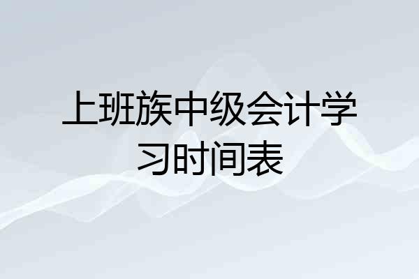 上班族中级会计学习时间表