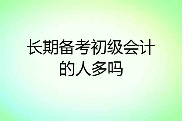 长期备考初级会计的人多吗