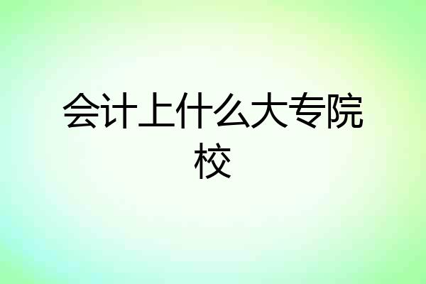 会计上什么大专院校