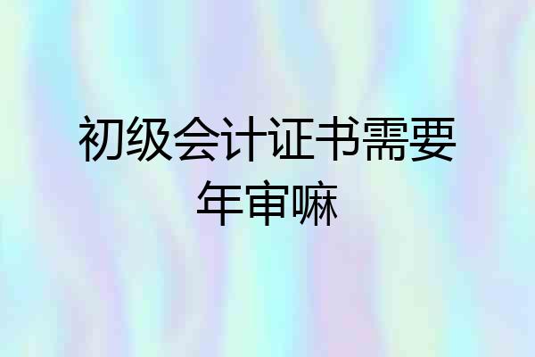 初级会计证书需要年审嘛