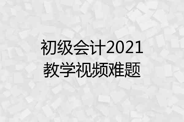 初级会计2021教学视频难题