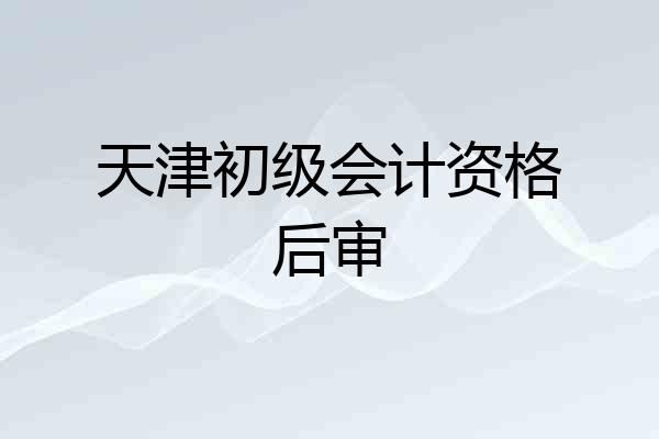 天津初级会计资格后审