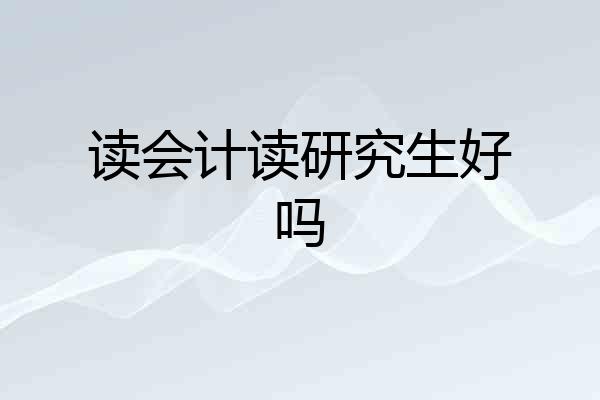 读会计读研究生好吗