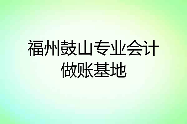 福州鼓山专业会计做账基地