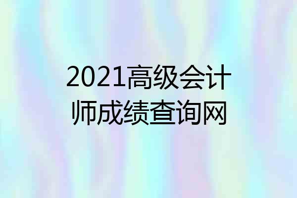 2021高级会计师成绩查询网