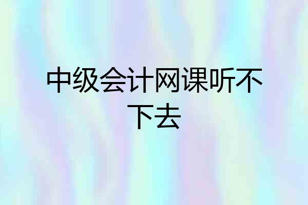 中级会计网课听不下去