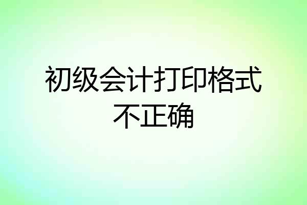 初级会计打印格式不正确
