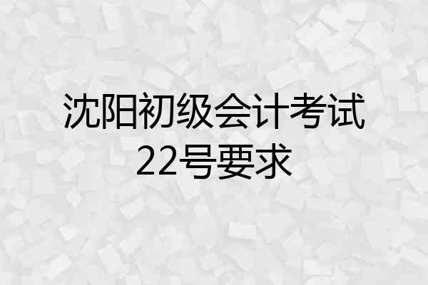 沈阳初级会计考试22号要求