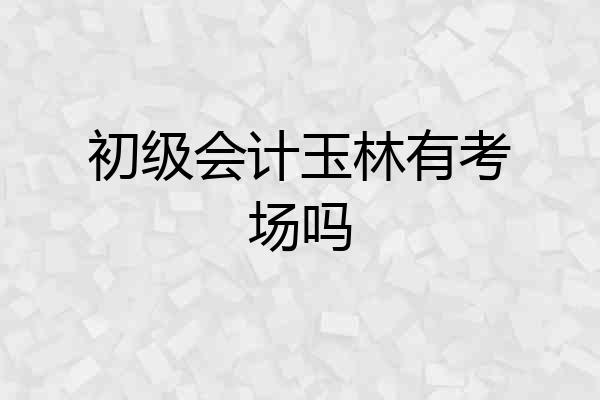 初级会计玉林有考场吗