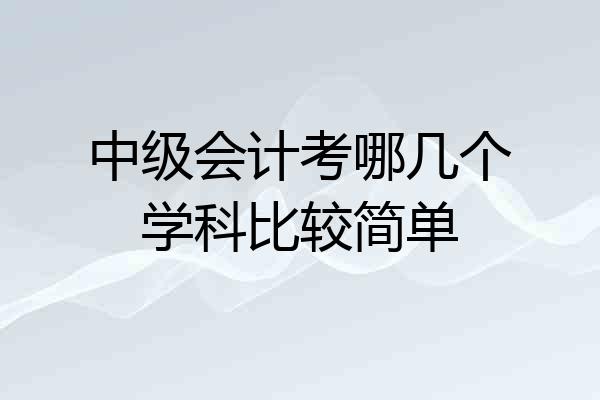 中级会计考哪几个学科比较简单