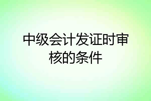 中级会计发证时审核的条件