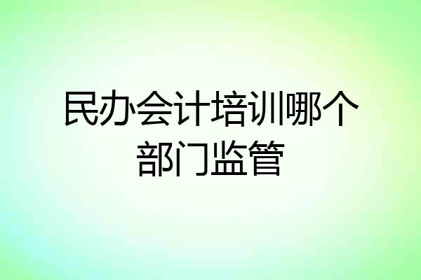 民办会计培训哪个部门监管