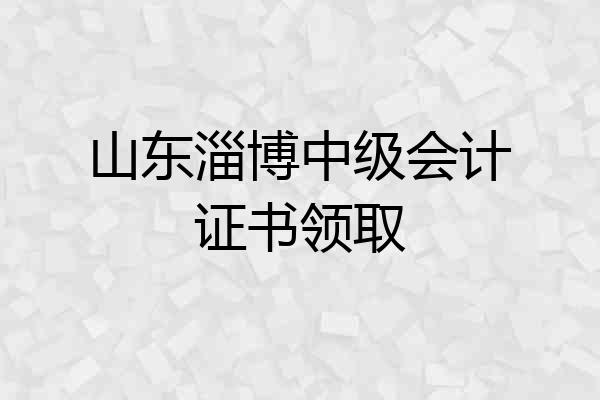 山东淄博中级会计证书领取
