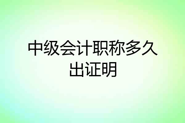 中级会计职称多久出证明