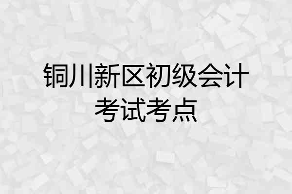 铜川新区初级会计考试考点