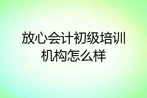 放心会计初级培训机构怎么样