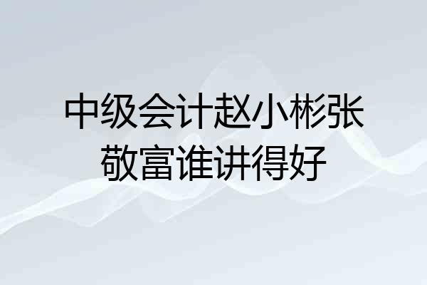 中级会计赵小彬张敬富谁讲得好