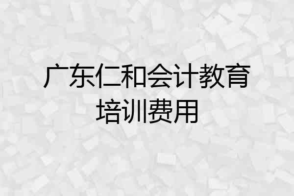 广东仁和会计教育培训费用