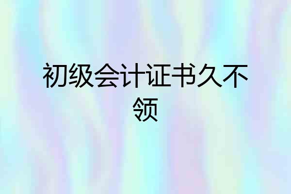 初级会计证书久不领